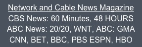 Network and Cable News Magazine
CBS News: 60 Minutes, 48 HOURS
ABC News: 20/20, WNT, ABC: GMA
CNN, BET, BBC, PBS ESPN, HBO
